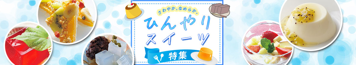 さわやか。なめらか。ひんやりスイーツ特集