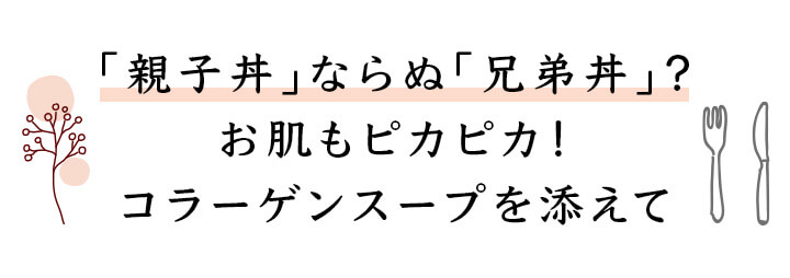 「親子丼」ならぬ「兄弟丼」？お肌もピカピカ！コラーゲンスープを添えて