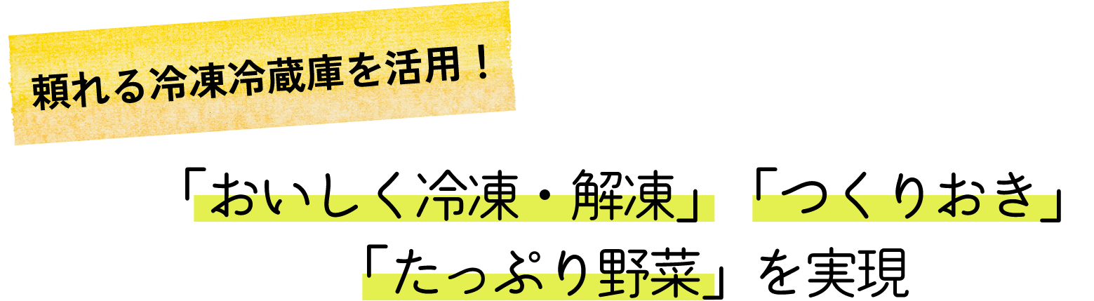 頼れる冷凍冷蔵庫を活用！「おいしく冷凍・解凍」「つくりおき」「たっぷり新鮮野菜」を実現