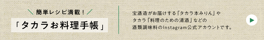 レシピ満載!タカラお料理手帳 宝酒造がお届けする「タカラ本みりん」やタカラ『料理のための清酒』などの酒類調味料のInstagram公式アカウントです。