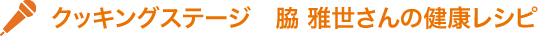 クッキングステージ 脇雅世さんの健康レシピ