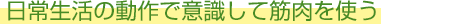 日常生活の動作で意識して筋肉を使う