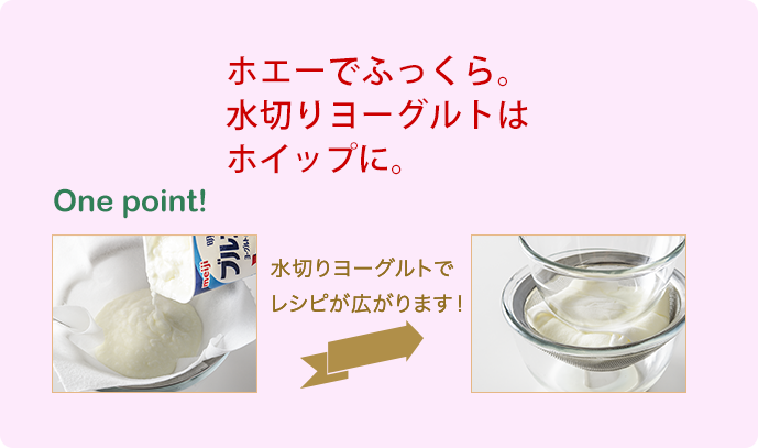 One point!　ホエーでふっくら。水切りヨーグルトはホイップに。
